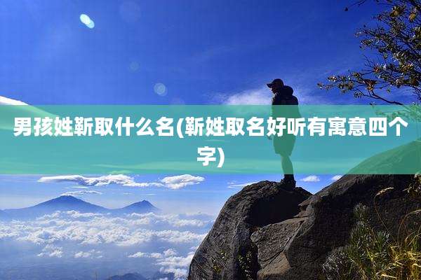 男孩姓靳取什么名(靳姓取名好听有寓意四个字)