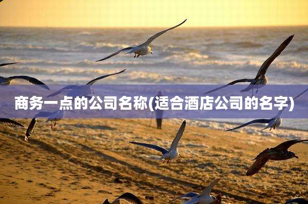 商务一点的公司名称(适合酒店公司的名字)