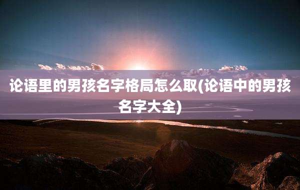 论语里的男孩名字格局怎么取(论语中的男孩名字大全)