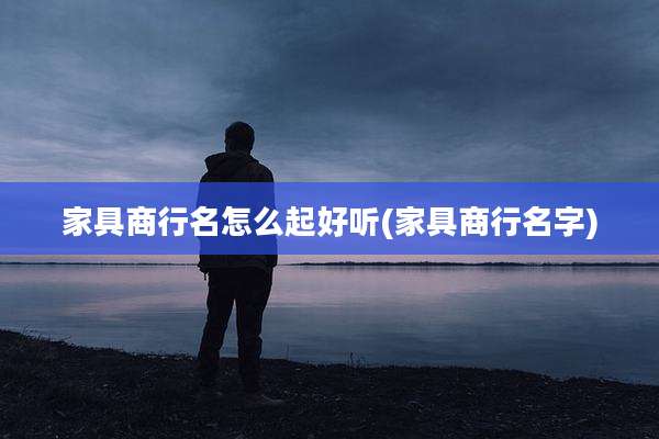 家具商行名怎么起好听(家具商行名字)