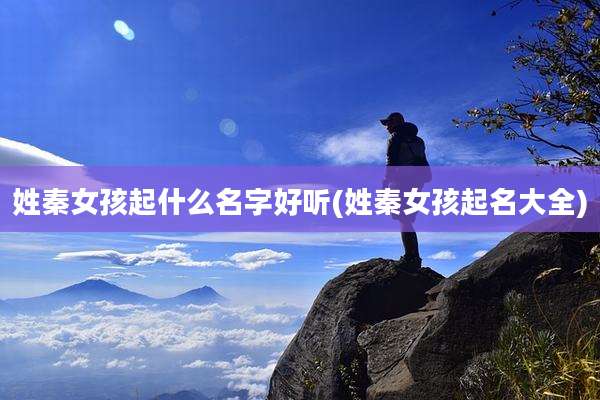 姓秦女孩起什么名字好听(姓秦女孩起名大全)