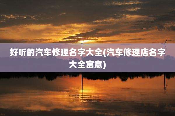 好听的汽车修理名字大全(汽车修理店名字大全寓意)