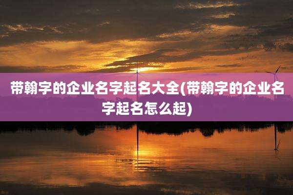 带翰字的企业名字起名大全(带翰字的企业名字起名怎么起)
