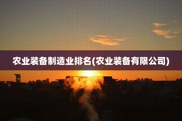 农业装备制造业排名(农业装备有限公司)
