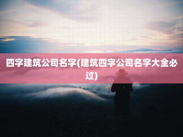 四字建筑公司名字(建筑四字公司名字大全必过)