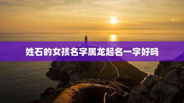 姓石的女孩名字属龙起名一字好吗