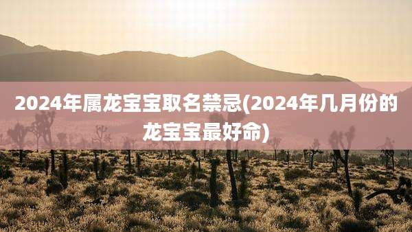2024年属龙宝宝取名禁忌(2024年几月份的龙宝宝最好命)