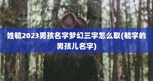 姓毓2023男孩名字梦幻三字怎么取(毓字的男孩儿名字)