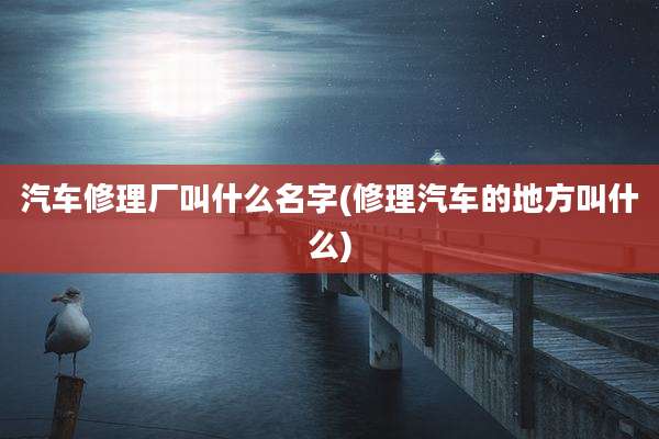 汽车修理厂叫什么名字(修理汽车的地方叫什么)