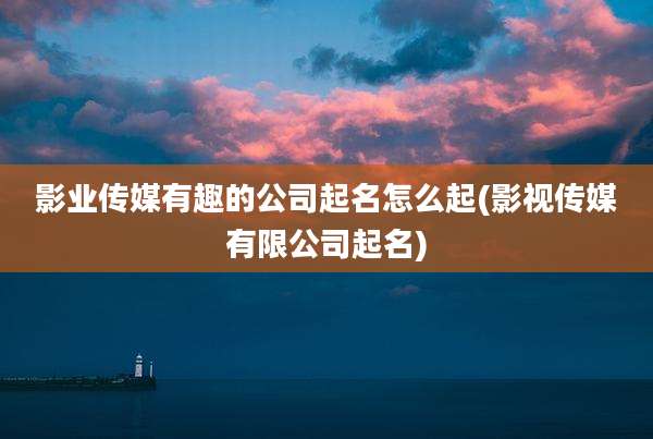影业传媒有趣的公司起名怎么起(影视传媒有限公司起名)
