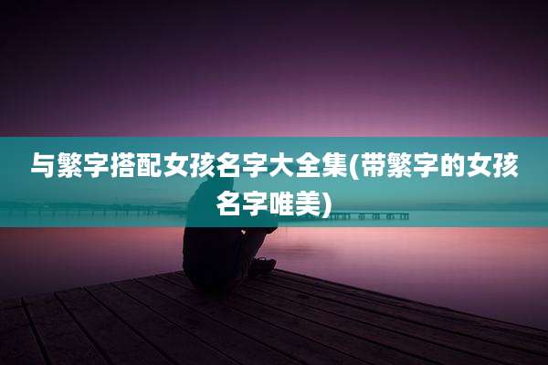 与繁字搭配女孩名字大全集(带繁字的女孩名字唯美)