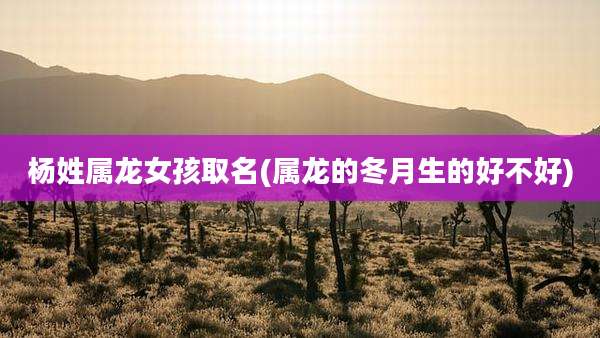 杨姓属龙女孩取名(属龙的冬月生的好不好)