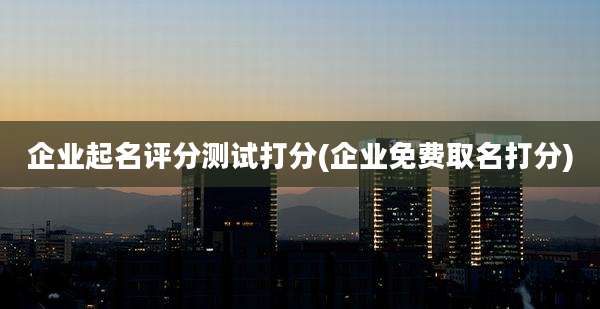 企业起名评分测试打分(企业免费取名打分)