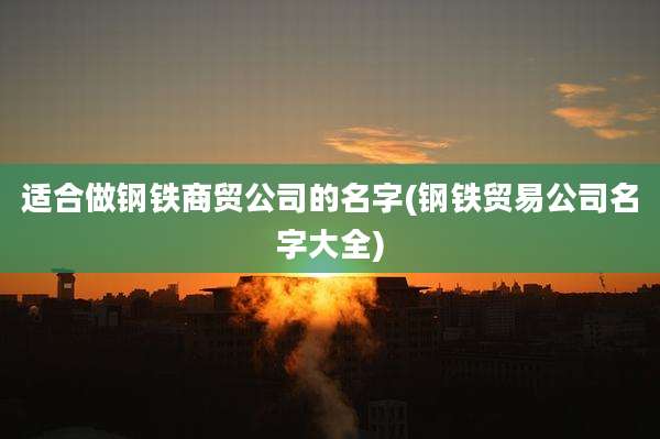 适合做钢铁商贸公司的名字(钢铁贸易公司名字大全)