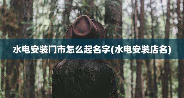 水电安装门市怎么起名字(水电安装店名)
