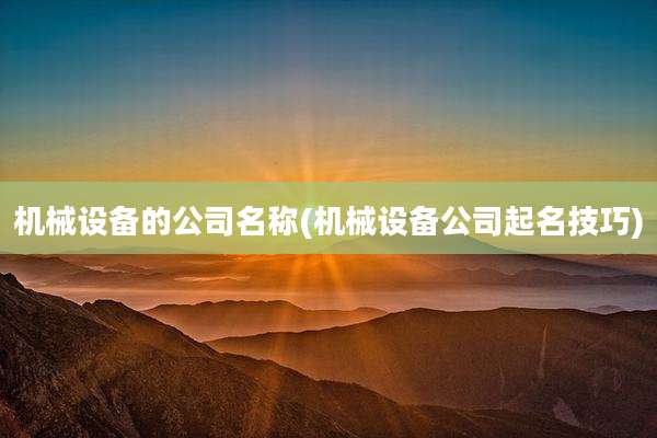 机械设备的公司名称(机械设备公司起名技巧)