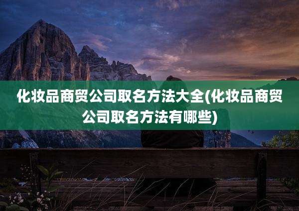 化妆品商贸公司取名方法大全(化妆品商贸公司取名方法有哪些)