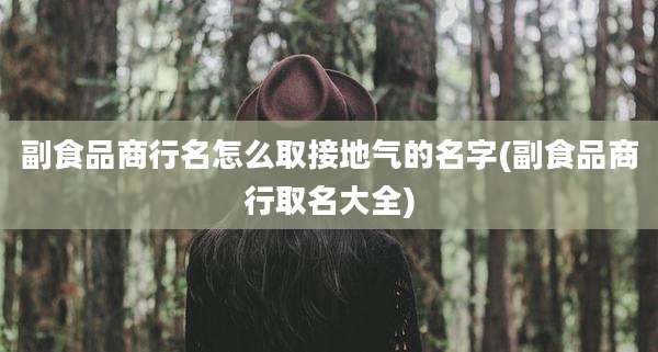 副食品商行名怎么取接地气的名字(副食品商行取名大全)