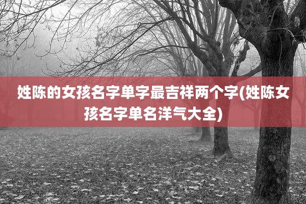 姓陈的女孩名字单字最吉祥两个字(姓陈女孩名字单名洋气大全)