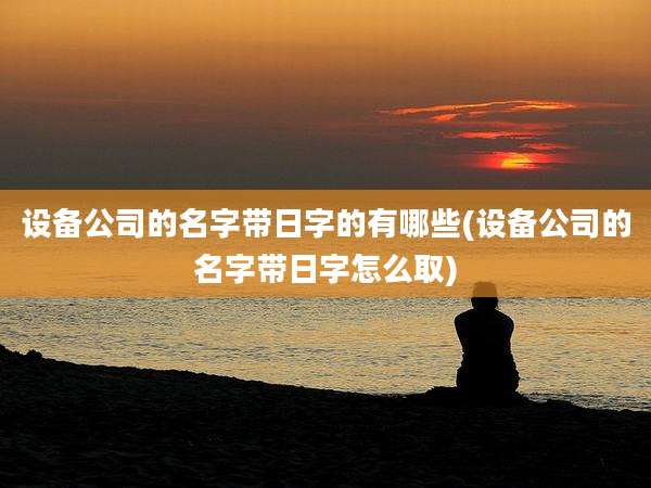设备公司的名字带日字的有哪些(设备公司的名字带日字怎么取)