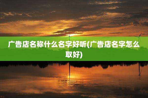 广告店名称什么名字好听(广告店名字怎么取好)