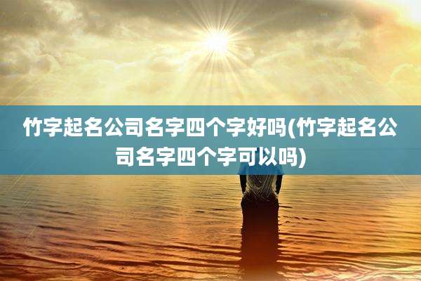 竹字起名公司名字四个字好吗(竹字起名公司名字四个字可以吗)