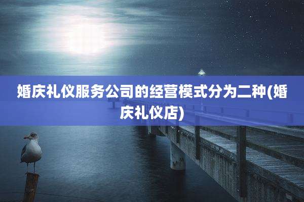 婚庆礼仪服务公司的经营模式分为二种(婚庆礼仪店)