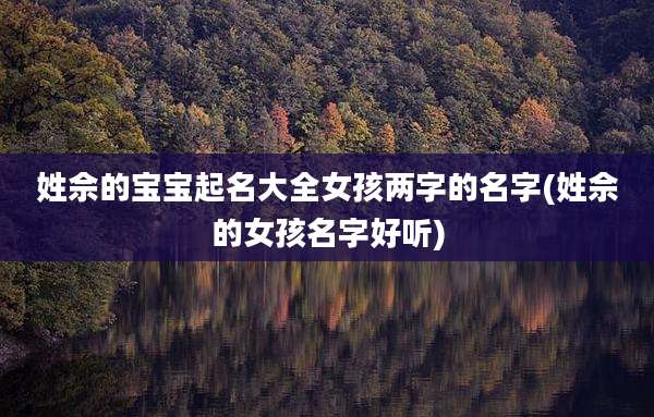 姓佘的宝宝起名大全女孩两字的名字(姓佘的女孩名字好听)