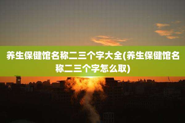 养生保健馆名称二三个字大全(养生保健馆名称二三个字怎么取)