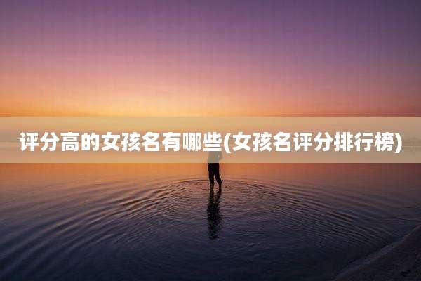 评分高的女孩名有哪些(女孩名评分排行榜)