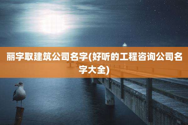 丽字取建筑公司名字(好听的工程咨询公司名字大全)