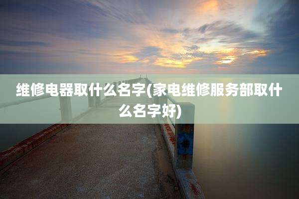 维修电器取什么名字(家电维修服务部取什么名字好)