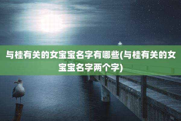 与桂有关的女宝宝名字有哪些(与桂有关的女宝宝名字两个字)