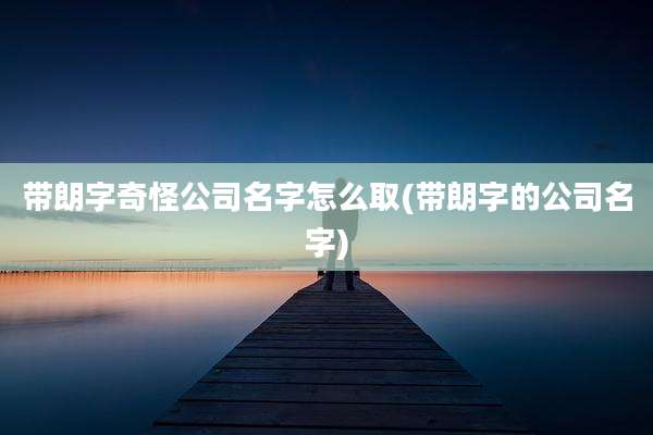 带朗字奇怪公司名字怎么取(带朗字的公司名字)