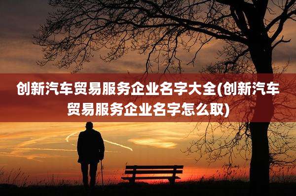 创新汽车贸易服务企业名字大全(创新汽车贸易服务企业名字怎么取)
