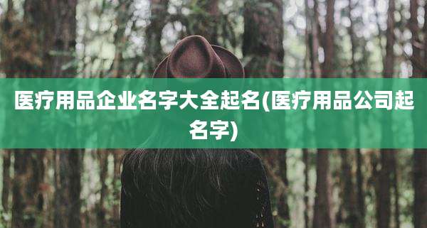 医疗用品企业名字大全起名(医疗用品公司起名字)