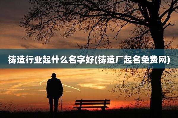 铸造行业起什么名字好(铸造厂起名免费网)