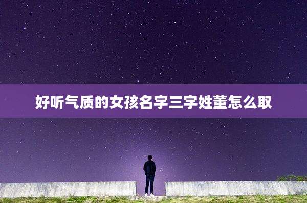 好听气质的女孩名字三字姓董怎么取