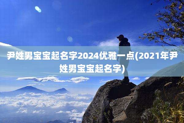 尹姓男宝宝起名字2024优雅一点(2021年尹姓男宝宝起名字)