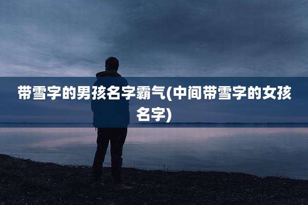 带雪字的男孩名字霸气(中间带雪字的女孩名字)