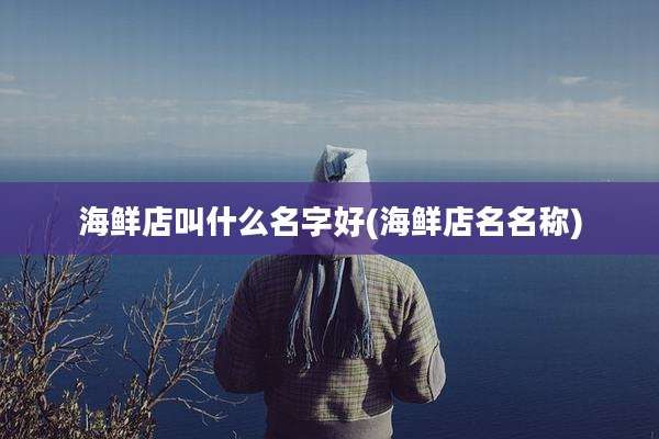 海鲜店叫什么名字好(海鲜店名名称)