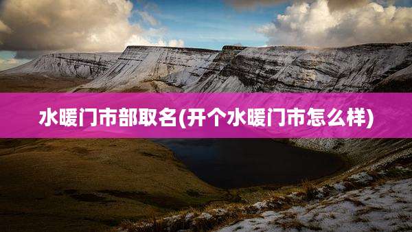 水暖门市部取名(开个水暖门市怎么样)