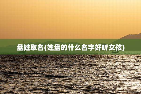 盘姓取名(姓盘的什么名字好听女孩)