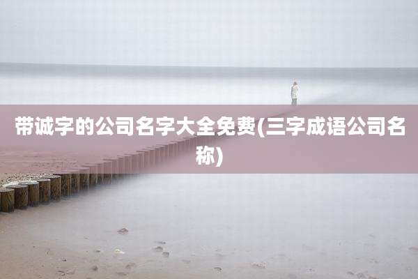 带诚字的公司名字大全免费(三字成语公司名称)