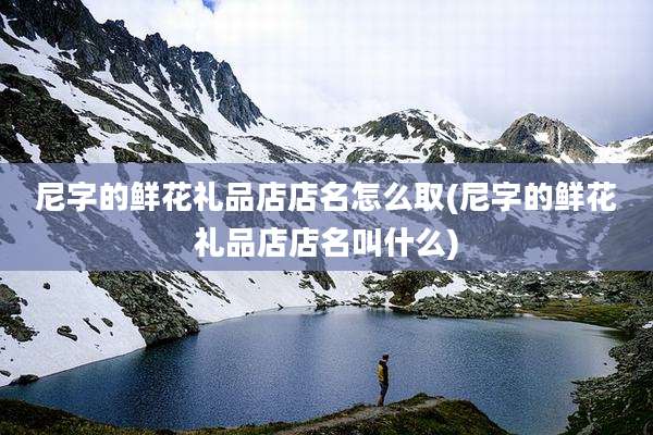 尼字的鲜花礼品店店名怎么取(尼字的鲜花礼品店店名叫什么)