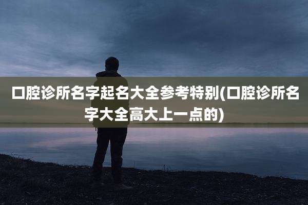 口腔诊所名字起名大全参考特别(口腔诊所名字大全高大上一点的)