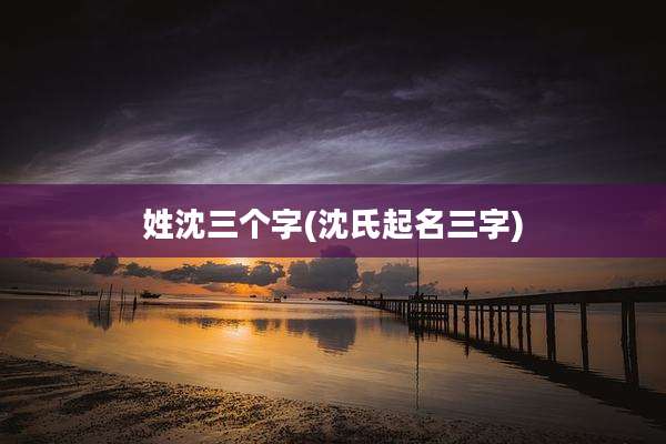 姓沈三个字(沈氏起名三字)