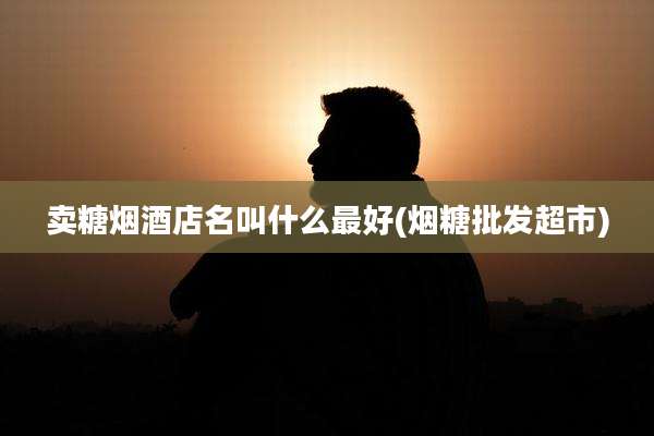 卖糖烟酒店名叫什么最好(烟糖批发超市)