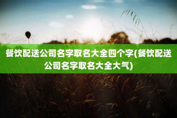 餐饮配送公司名字取名大全四个字(餐饮配送公司名字取名大全大气)