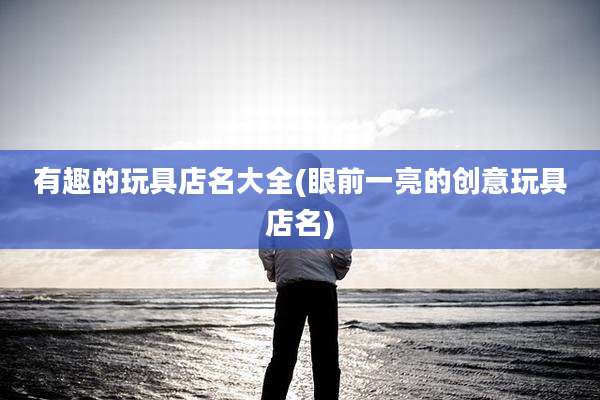 有趣的玩具店名大全(眼前一亮的创意玩具店名)